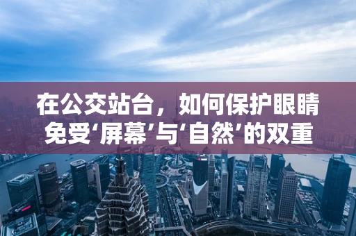 在公交站台，如何保护眼睛免受‘屏幕’与‘自然’的双重伤害？