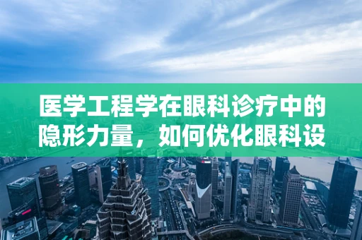 医学工程学在眼科诊疗中的隐形力量，如何优化眼科设备以提升患者体验？