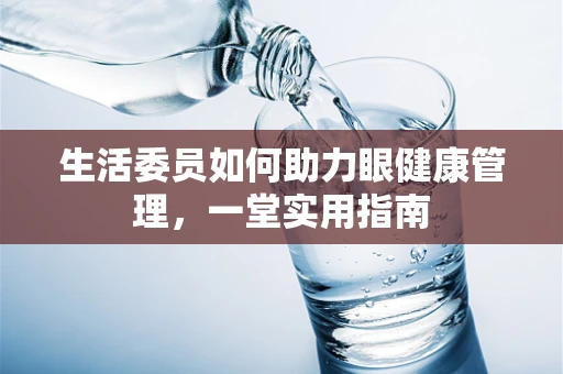 生活委员如何助力眼健康管理，一堂实用指南