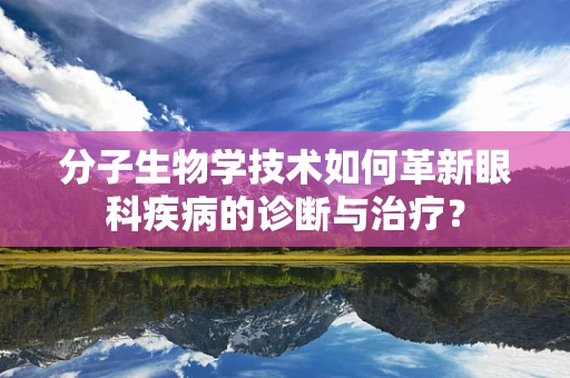 分子生物学技术如何革新眼科疾病的诊断与治疗？