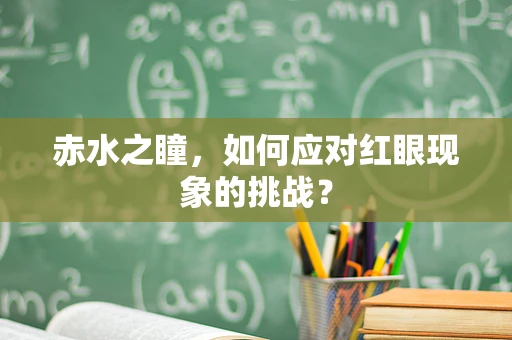 赤水之瞳，如何应对红眼现象的挑战？