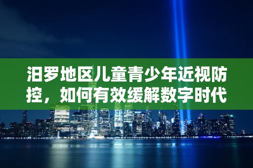 汨罗地区儿童青少年近视防控，如何有效缓解数字时代的视觉负担？