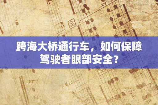 跨海大桥通行车，如何保障驾驶者眼部安全？