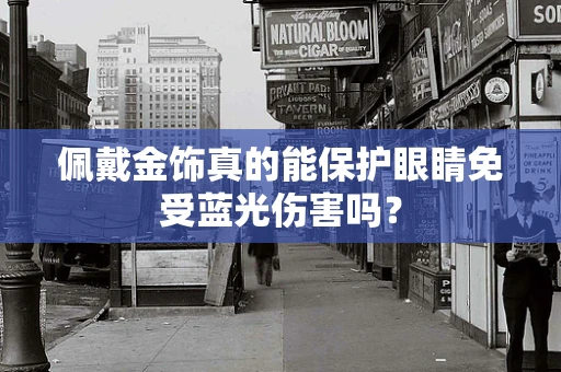 佩戴金饰真的能保护眼睛免受蓝光伤害吗？