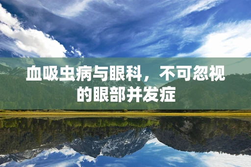 血吸虫病与眼科，不可忽视的眼部并发症