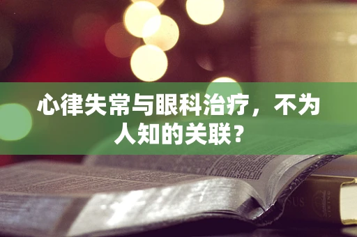 心律失常与眼科治疗，不为人知的关联？