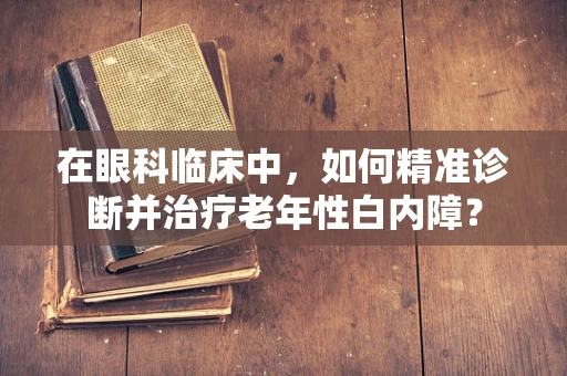 在眼科临床中，如何精准诊断并治疗老年性白内障？