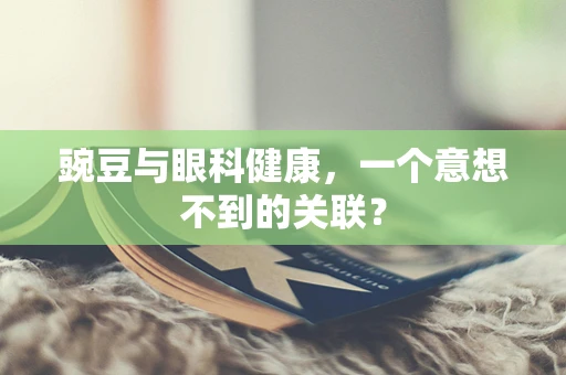 豌豆与眼科健康，一个意想不到的关联？