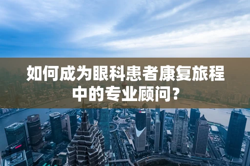 如何成为眼科患者康复旅程中的专业顾问？