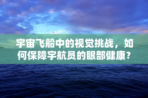 宇宙飞船中的视觉挑战，如何保障宇航员的眼部健康？