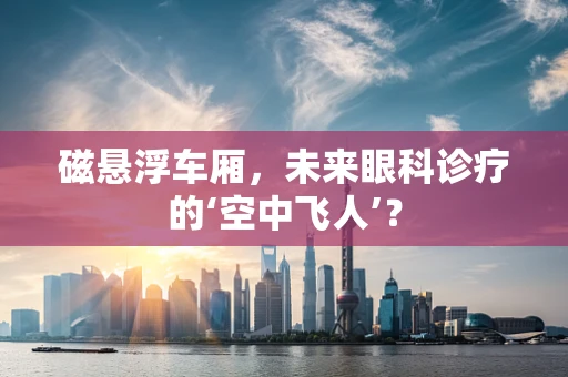 磁悬浮车厢，未来眼科诊疗的‘空中飞人’？