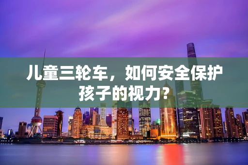 儿童三轮车，如何安全保护孩子的视力？