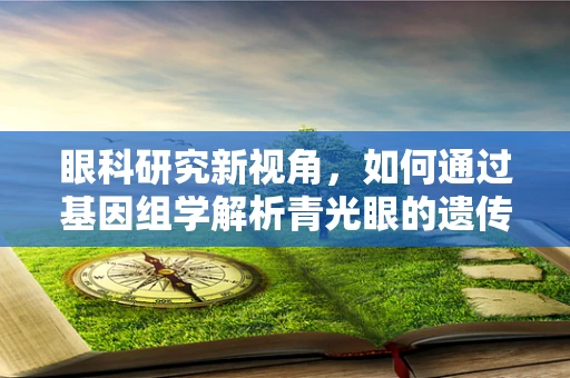 眼科研究新视角，如何通过基因组学解析青光眼的遗传风险？