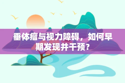 垂体瘤与视力障碍，如何早期发现并干预？