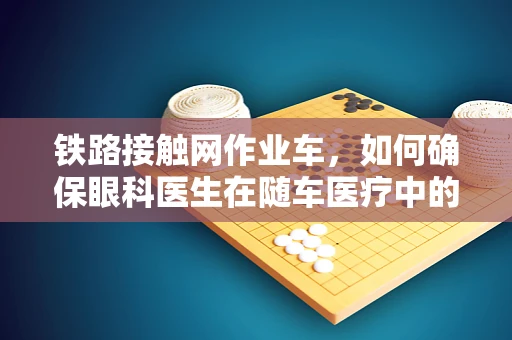 铁路接触网作业车，如何确保眼科医生在随车医疗中的安全视觉环境？