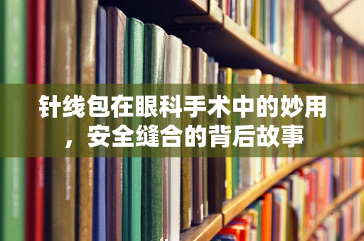 针线包在眼科手术中的妙用，安全缝合的背后故事