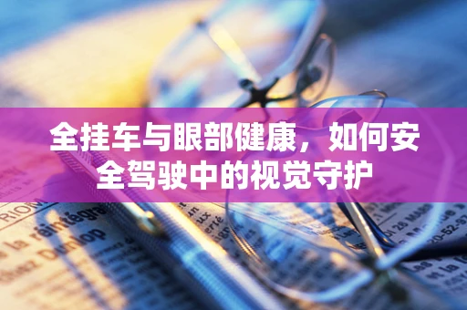 全挂车与眼部健康，如何安全驾驶中的视觉守护