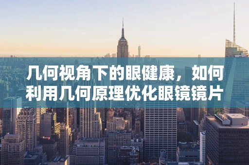 几何视角下的眼健康，如何利用几何原理优化眼镜镜片设计？