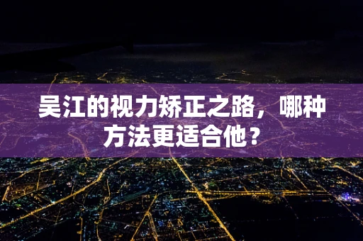 吴江的视力矫正之路，哪种方法更适合他？