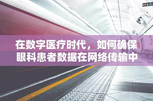 在数字医疗时代，如何确保眼科患者数据在网络传输中的安全性？