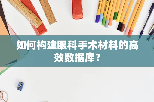 如何构建眼科手术材料的高效数据库？