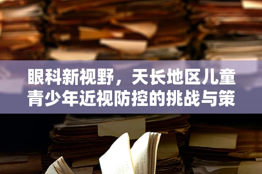 眼科新视野，天长地区儿童青少年近视防控的挑战与策略