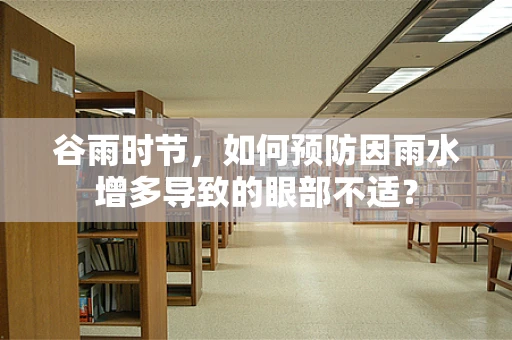 谷雨时节，如何预防因雨水增多导致的眼部不适？