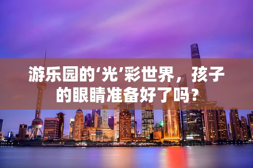 游乐园的‘光’彩世界，孩子的眼睛准备好了吗？