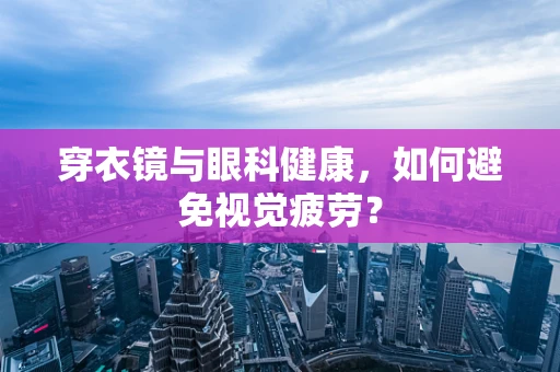 穿衣镜与眼科健康，如何避免视觉疲劳？