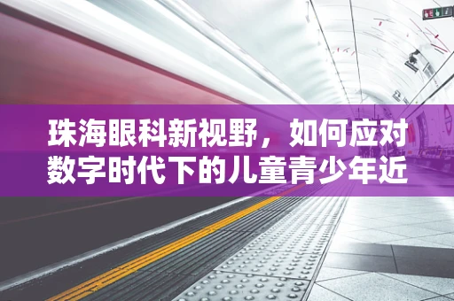 珠海眼科新视野，如何应对数字时代下的儿童青少年近视问题？