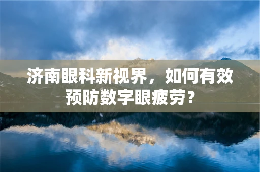 济南眼科新视界，如何有效预防数字眼疲劳？