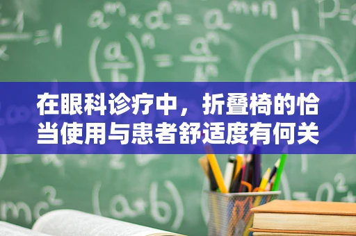 在眼科诊疗中，折叠椅的恰当使用与患者舒适度有何关联？