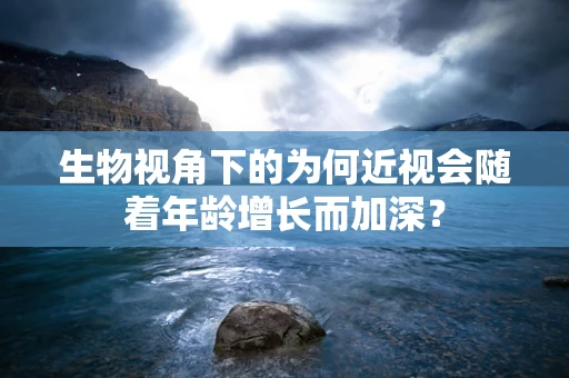 生物视角下的为何近视会随着年龄增长而加深？