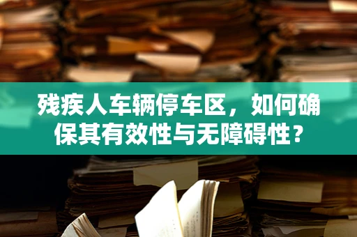 残疾人车辆停车区，如何确保其有效性与无障碍性？