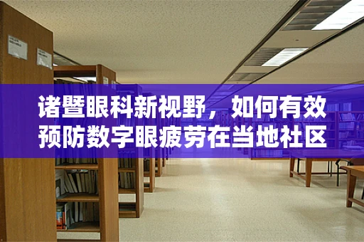 诸暨眼科新视野，如何有效预防数字眼疲劳在当地社区的蔓延？