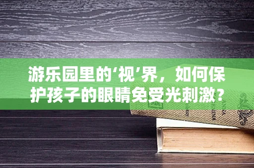 游乐园里的‘视’界，如何保护孩子的眼睛免受光刺激？