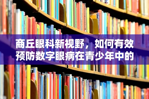 商丘眼科新视野，如何有效预防数字眼病在青少年中的蔓延？