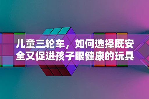 儿童三轮车，如何选择既安全又促进孩子眼健康的玩具？