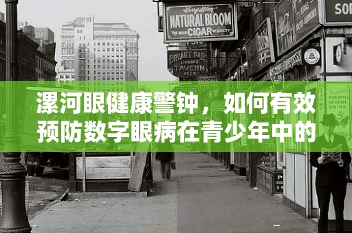 漯河眼健康警钟，如何有效预防数字眼病在青少年中的蔓延？