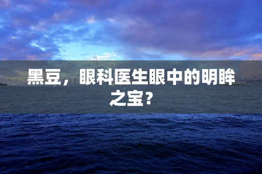 黑豆，眼科医生眼中的明眸之宝？