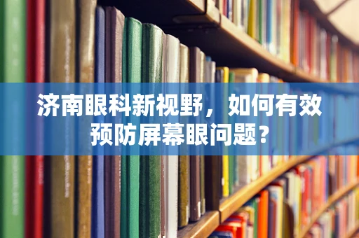 济南眼科新视野，如何有效预防屏幕眼问题？