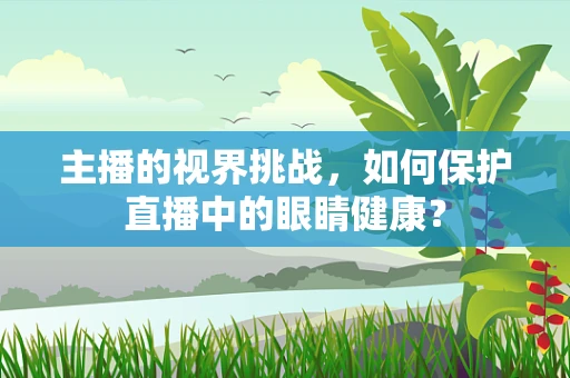 主播的视界挑战，如何保护直播中的眼睛健康？