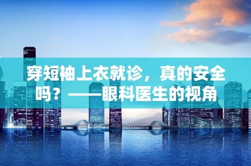 穿短袖上衣就诊，真的安全吗？——眼科医生的视角