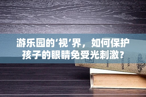 游乐园的‘视’界，如何保护孩子的眼睛免受光刺激？