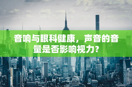 音响与眼科健康，声音的音量是否影响视力？