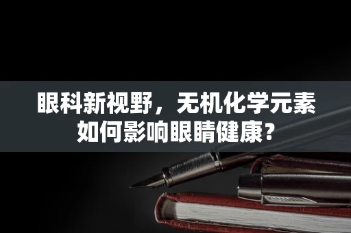 眼科新视野，无机化学元素如何影响眼睛健康？