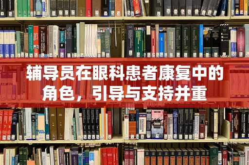 辅导员在眼科患者康复中的角色，引导与支持并重