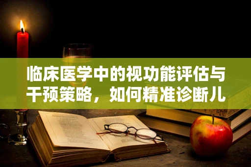 临床医学中的视功能评估与干预策略，如何精准诊断儿童弱视？