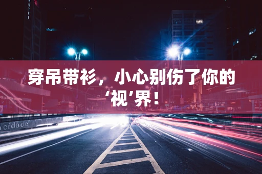 穿吊带衫，小心别伤了你的‘视’界！