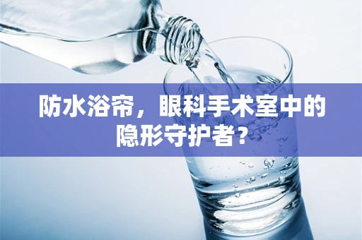 防水浴帘，眼科手术室中的隐形守护者？